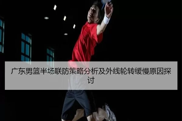 广东男篮半场联防策略分析及外线轮转缓慢原因探讨