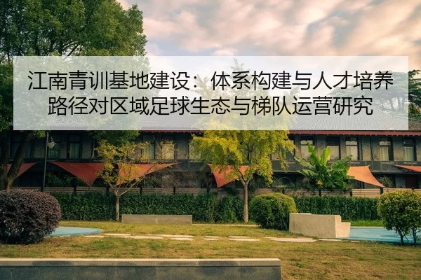 江南青训基地建设：体系构建与人才培养路径对区域足球生态与梯队运营研究