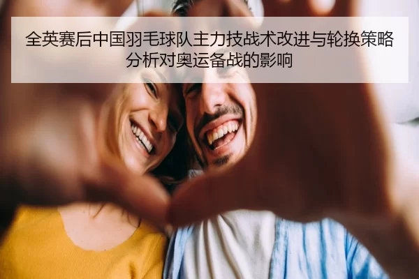 全英赛后中国羽毛球队主力技战术改进与轮换策略分析对奥运备战的影响