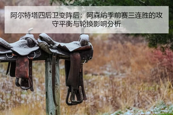 阿尔特塔四后卫变阵后：阿森纳季前赛三连胜的攻守平衡与轮换影响分析